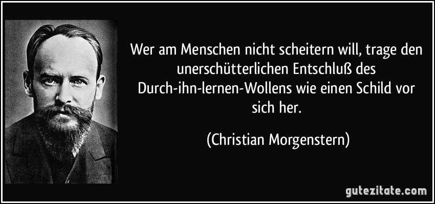 Wer am Menschen nicht scheitern will, trage den unerschütterlichen Entschluß des Durch-ihn-lernen-Wollens wie einen Schild vor sich her. (Christian Morgenstern)