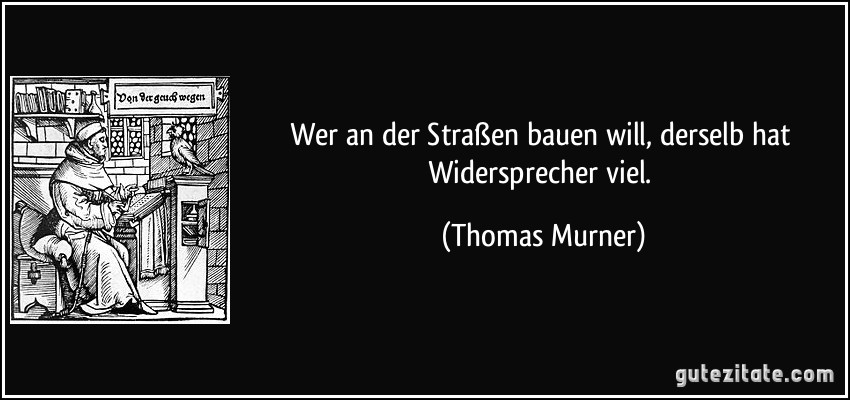 Wer an der Straßen bauen will, derselb hat Widersprecher viel. (Thomas Murner)