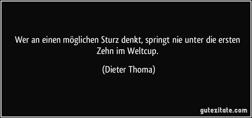 Wer an einen möglichen Sturz denkt, springt nie unter die ersten Zehn im Weltcup. (Dieter Thoma)