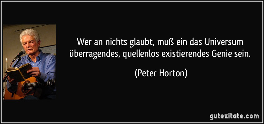Wer an nichts glaubt, muß ein das Universum überragendes, quellenlos existierendes Genie sein. (Peter Horton)