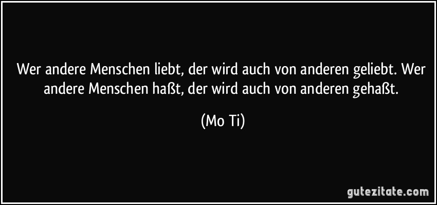 Wer andere Menschen liebt, der wird auch von anderen geliebt. Wer andere Menschen haßt, der wird auch von anderen gehaßt. (Mo Ti)