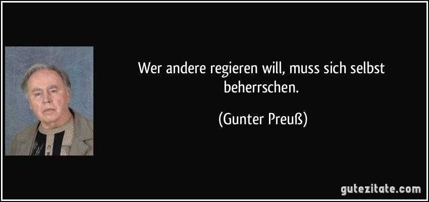 Wer andere regieren will, muss sich selbst beherrschen. (Gunter Preuß)