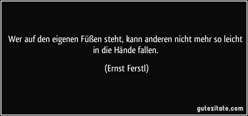 Wer auf den eigenen Füßen steht, kann anderen nicht mehr so leicht in die Hände fallen. (Ernst Ferstl)