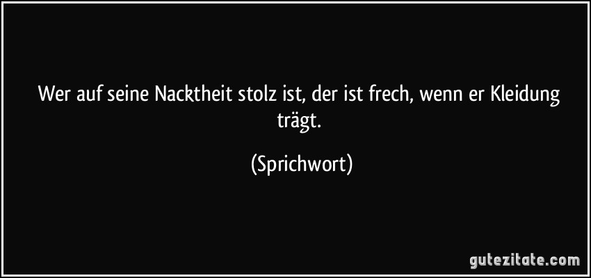 Wer auf seine Nacktheit stolz ist, der ist frech, wenn er Kleidung trägt. (Sprichwort)