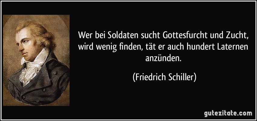 Wer bei Soldaten sucht Gottesfurcht und Zucht, wird wenig finden, tät er auch hundert Laternen anzünden. (Friedrich Schiller)