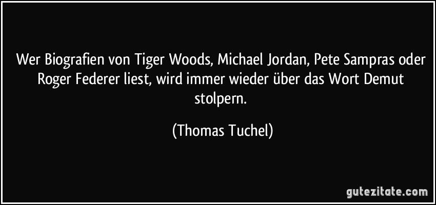 Wer Biografien von Tiger Woods, Michael Jordan, Pete Sampras oder Roger Federer liest, wird immer wieder über das Wort Demut stolpern. (Thomas Tuchel)