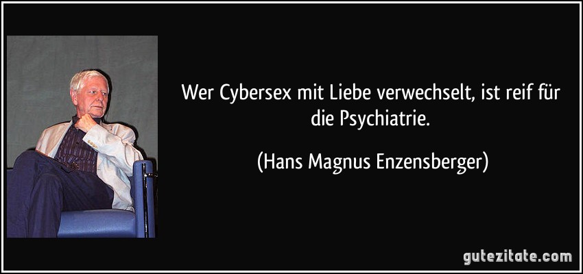 Wer Cybersex mit Liebe verwechselt, ist reif für die Psychiatrie. (Hans Magnus Enzensberger)