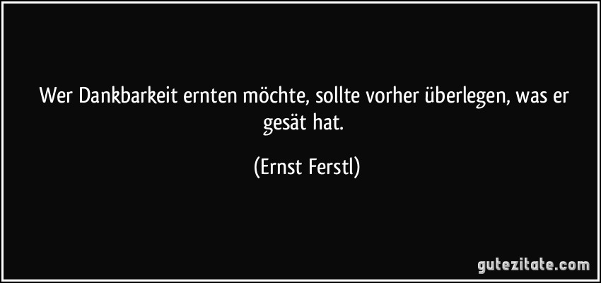 Wer Dankbarkeit ernten möchte, sollte vorher überlegen, was er gesät hat. (Ernst Ferstl)