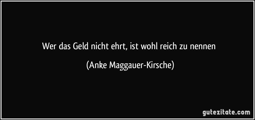 Wer das Geld nicht ehrt, ist wohl reich zu nennen (Anke Maggauer-Kirsche)