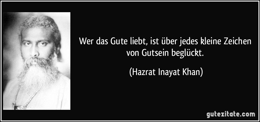 Wer das Gute liebt, ist über jedes kleine Zeichen von Gutsein beglückt. (Hazrat Inayat Khan)