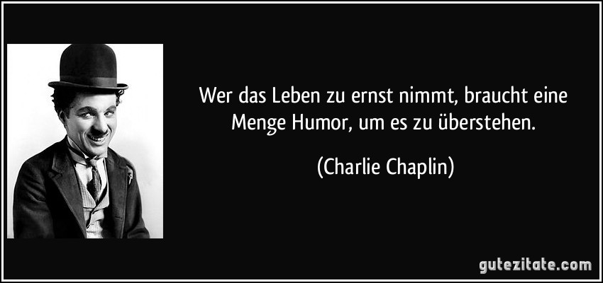 Wer das Leben zu ernst nimmt, braucht eine Menge Humor, um es zu überstehen. (Charlie Chaplin)