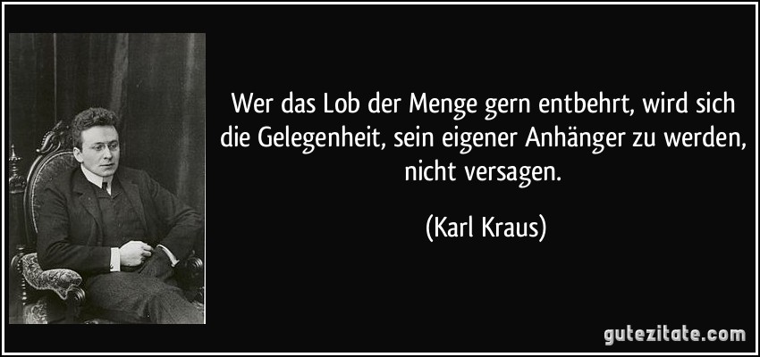 Wer das Lob der Menge gern entbehrt, wird sich die Gelegenheit, sein eigener Anhänger zu werden, nicht versagen. (Karl Kraus)