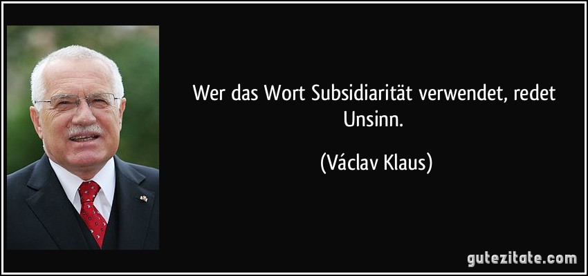Wer das Wort Subsidiarität verwendet, redet Unsinn. (Václav Klaus)