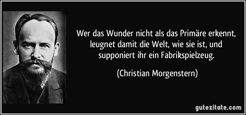 Wer das Wunder nicht als das Primäre erkennt, leugnet damit die Welt, wie sie ist, und supponiert ihr ein Fabrikspielzeug. (Christian Morgenstern)