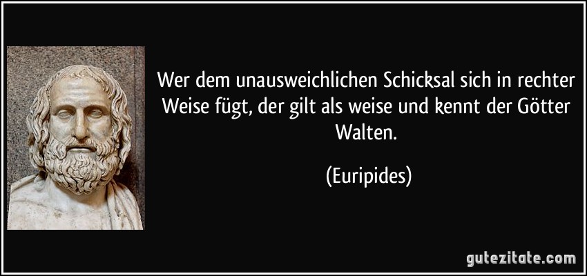 Wer dem unausweichlichen Schicksal sich in rechter Weise fügt, der gilt als weise und kennt der Götter Walten. (Euripides)