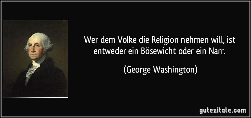 Wer dem Volke die Religion nehmen will, ist entweder ein Bösewicht oder ein Narr. (George Washington)