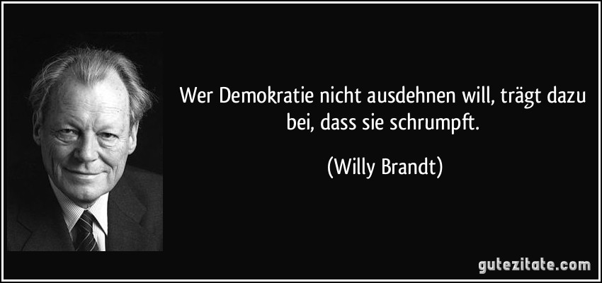 Wer Demokratie nicht ausdehnen will, trägt dazu bei, dass sie schrumpft. (Willy Brandt)
