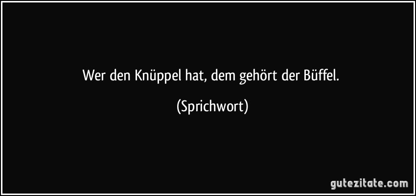 Wer den Knüppel hat, dem gehört der Büffel. (Sprichwort)