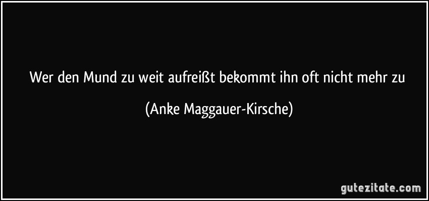 Wer den Mund zu weit aufreißt bekommt ihn oft nicht mehr zu (Anke Maggauer-Kirsche)