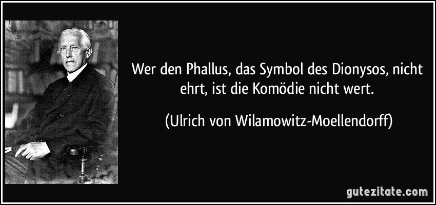 Wer den Phallus, das Symbol des Dionysos, nicht ehrt, ist die Komödie nicht wert. (Ulrich von Wilamowitz-Moellendorff)