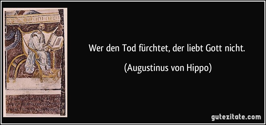 Wer den Tod fürchtet, der liebt Gott nicht. (Augustinus von Hippo)
