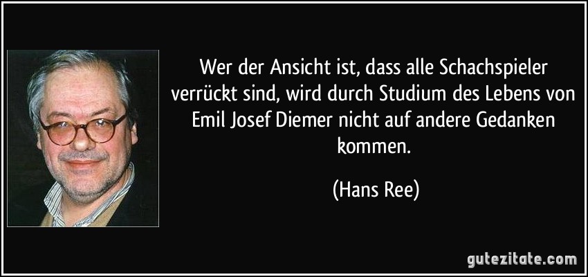 Wer der Ansicht ist, dass alle Schachspieler verrückt sind, wird durch Studium des Lebens von Emil Josef Diemer nicht auf andere Gedanken kommen. (Hans Ree)