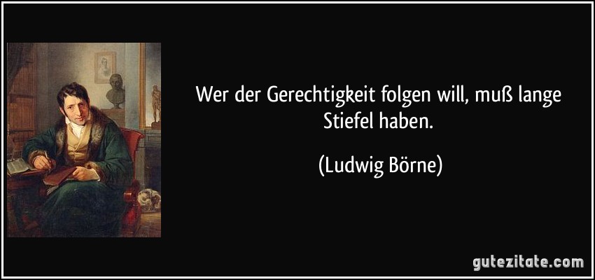 Wer der Gerechtigkeit folgen will, muß lange Stiefel haben. (Ludwig Börne)