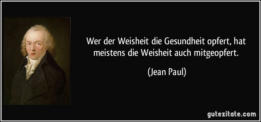 Wer der Weisheit die Gesundheit opfert, hat meistens die Weisheit auch mitgeopfert. (Jean Paul)