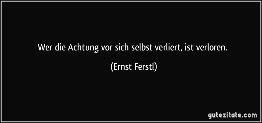 Wer die Achtung vor sich selbst verliert, ist verloren. (Ernst Ferstl)