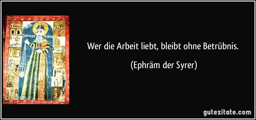 Wer die Arbeit liebt, bleibt ohne Betrübnis. (Ephräm der Syrer)