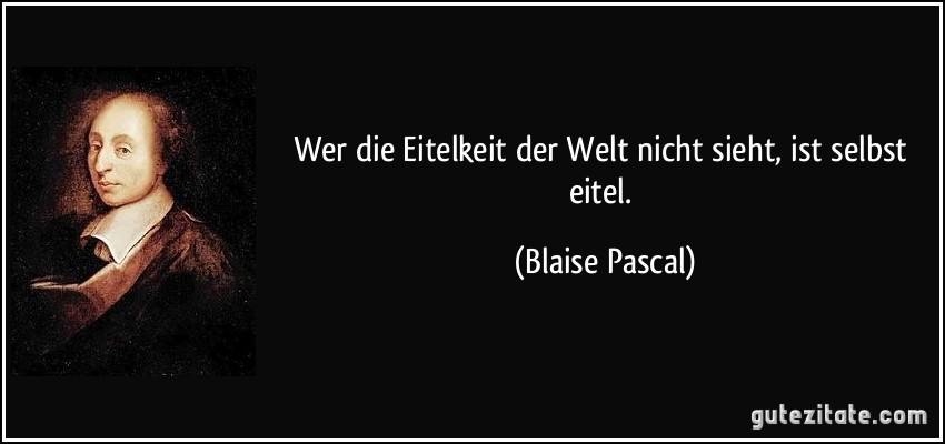 Wer die Eitelkeit der Welt nicht sieht, ist selbst eitel. (Blaise Pascal)