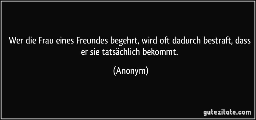 Wer die Frau eines Freundes begehrt, wird oft dadurch bestraft, dass er sie tatsächlich bekommt. (Anonym)