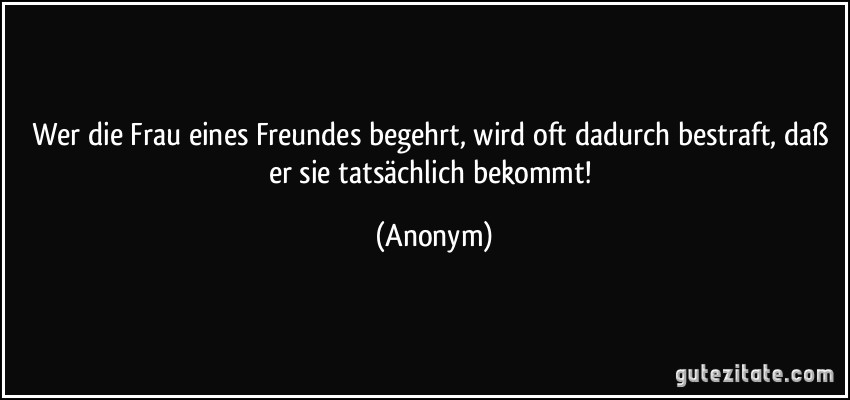 Wer die Frau eines Freundes begehrt, wird oft dadurch bestraft, daß er sie tatsächlich bekommt! (Anonym)