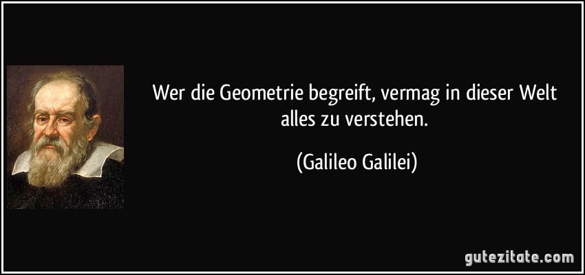 Wer die Geometrie begreift, vermag in dieser Welt alles zu verstehen. (Galileo Galilei)