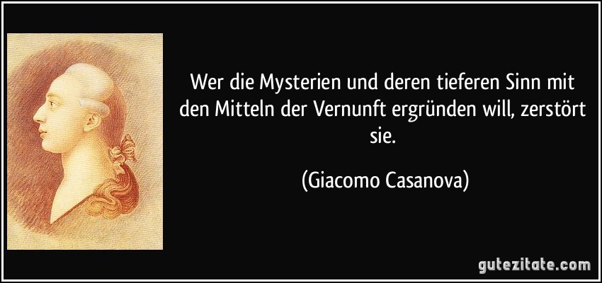 Wer die Mysterien und deren tieferen Sinn mit den Mitteln der Vernunft ergründen will, zerstört sie. (Giacomo Casanova)