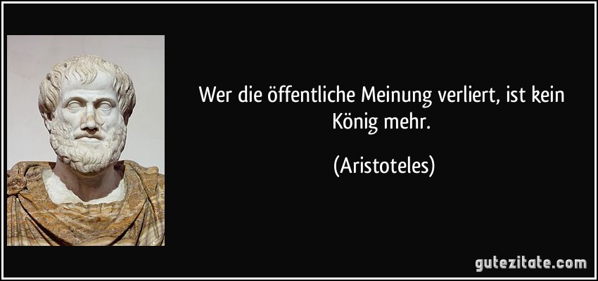 Wer die öffentliche Meinung verliert, ist kein König mehr. (Aristoteles)