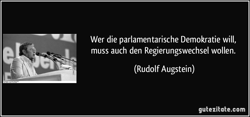 Wer die parlamentarische Demokratie will, muss auch den Regierungswechsel wollen. (Rudolf Augstein)