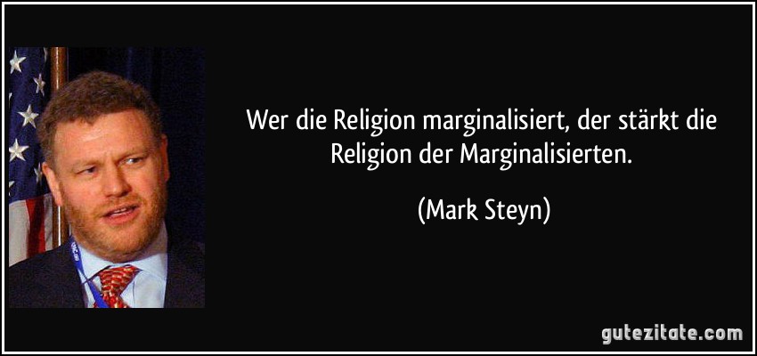 Wer die Religion marginalisiert, der stärkt die Religion der Marginalisierten. (Mark Steyn)