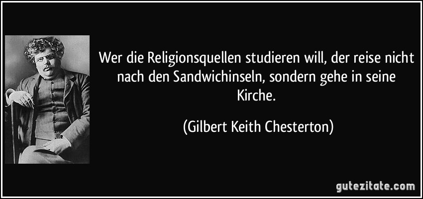 Wer die Religionsquellen studieren will, der reise nicht nach den Sandwichinseln, sondern gehe in seine Kirche. (Gilbert Keith Chesterton)