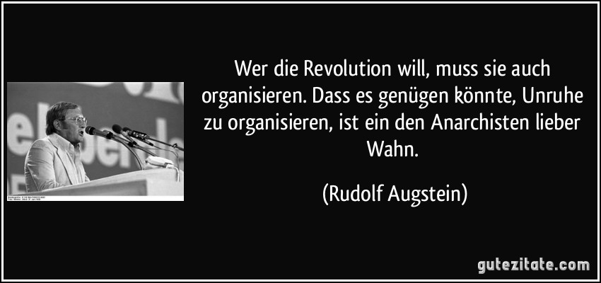 Wer die Revolution will, muss sie auch organisieren. Dass es genügen könnte, Unruhe zu organisieren, ist ein den Anarchisten lieber Wahn. (Rudolf Augstein)