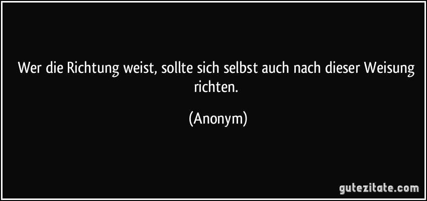 Wer die Richtung weist, sollte sich selbst auch nach dieser Weisung richten. (Anonym)