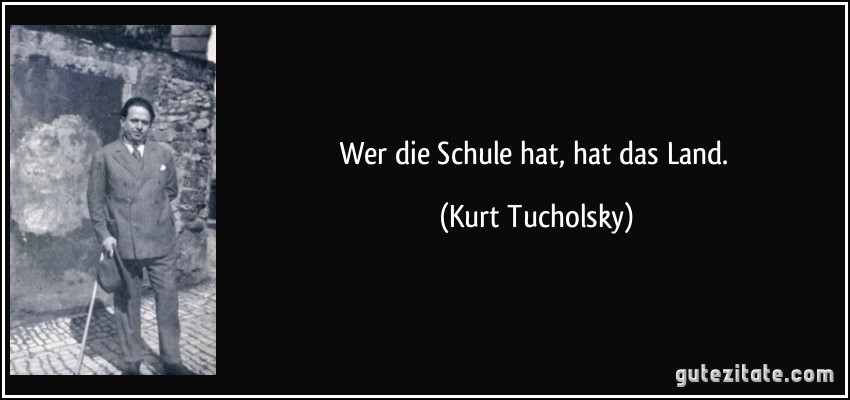 Wer die Schule hat, hat das Land. (Kurt Tucholsky)