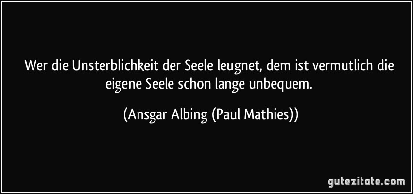 Wer die Unsterblichkeit der Seele leugnet, dem ist vermutlich die eigene Seele schon lange unbequem. (Ansgar Albing (Paul Mathies))