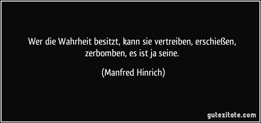 Wer die Wahrheit besitzt, kann sie vertreiben, erschießen, zerbomben, es ist ja seine. (Manfred Hinrich)