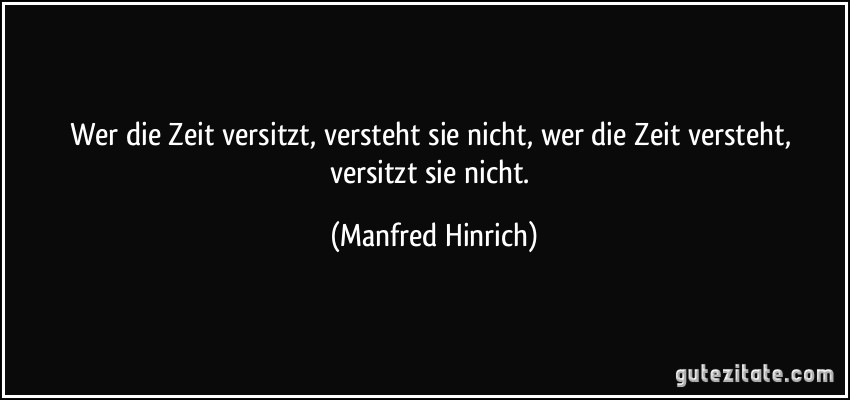 Wer die Zeit versitzt, versteht sie nicht, wer die Zeit versteht, versitzt sie nicht. (Manfred Hinrich)