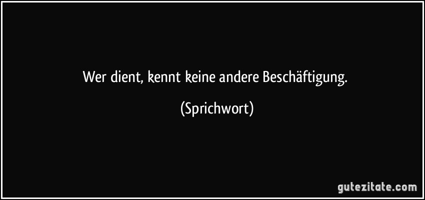 Wer dient, kennt keine andere Beschäftigung. (Sprichwort)