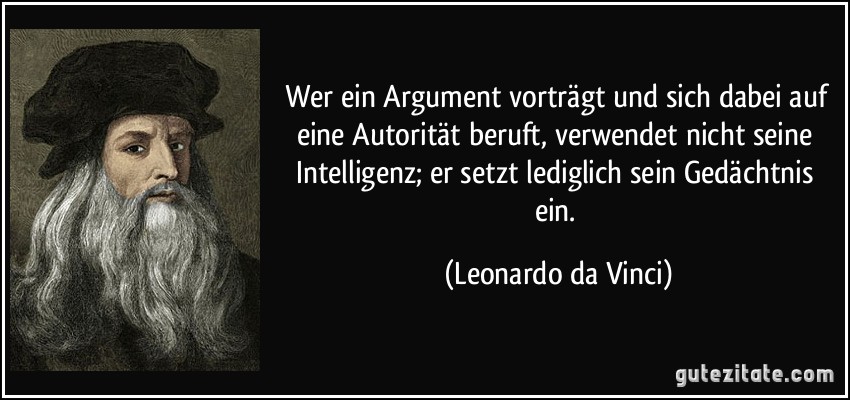 Wer ein Argument vorträgt und sich dabei auf eine Autorität beruft, verwendet nicht seine Intelligenz; er setzt lediglich sein Gedächtnis ein. (Leonardo da Vinci)