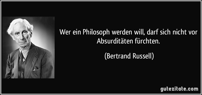 Wer ein Philosoph werden will, darf sich nicht vor Absurditäten fürchten. (Bertrand Russell)