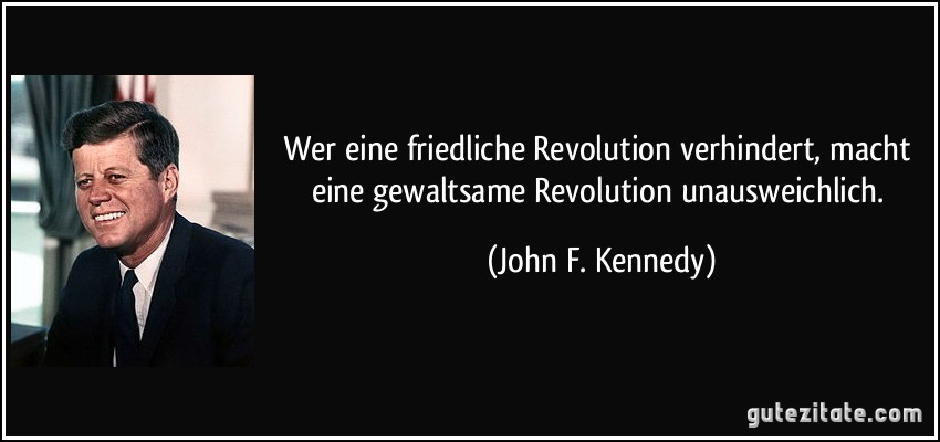 Wer eine friedliche Revolution verhindert, macht eine gewaltsame Revolution unausweichlich. (John F. Kennedy)