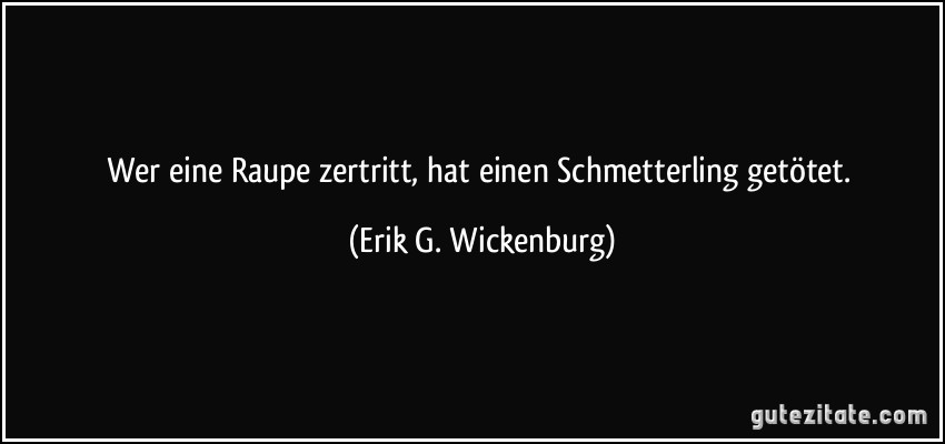 Wer eine Raupe zertritt, hat einen Schmetterling getötet. (Erik G. Wickenburg)